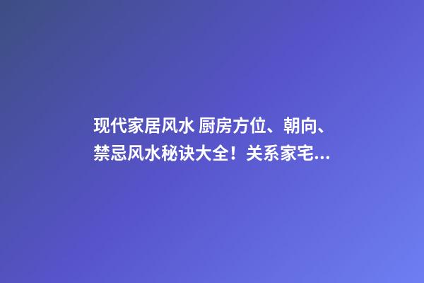 现代家居风水 厨房方位、朝向、禁忌风水秘诀大全！关系家宅财运